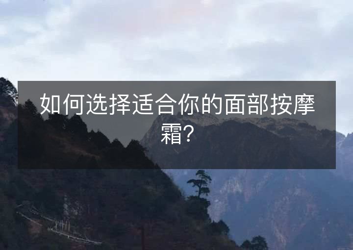 如何选择适合你的面部按摩霜？